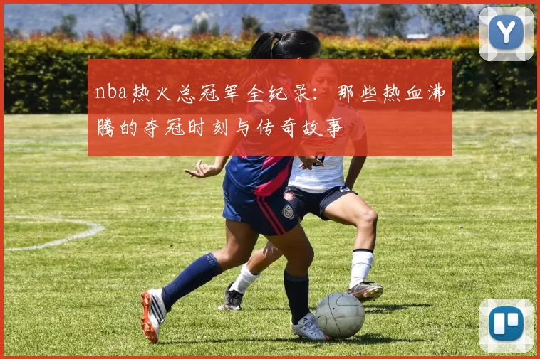 nba热火总冠军全纪录：那些热血沸腾的夺冠时刻与传奇故事