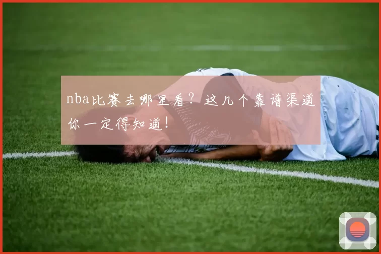 nba比赛去哪里看?这几个靠谱渠道你一定得知道!
