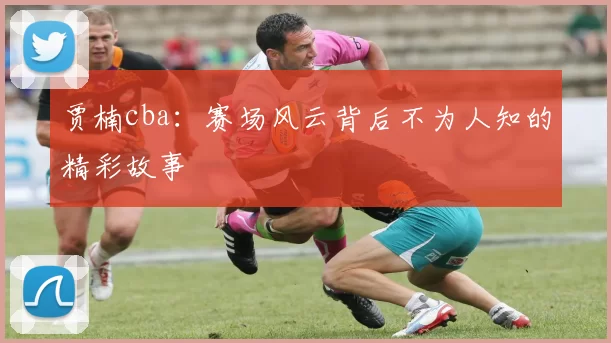 贾楠cba：赛场风云背后不为人知的精彩故事