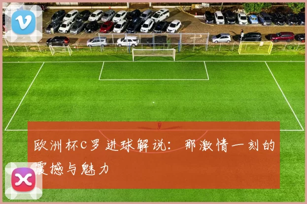 欧洲杯c罗进球解说：那激情一刻的震撼与魅力