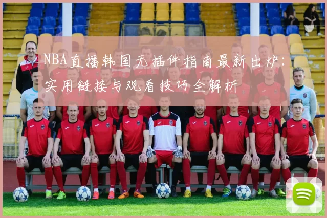 NBA直播韩国无插件指南最新出炉:实用链接与观看技巧全解析