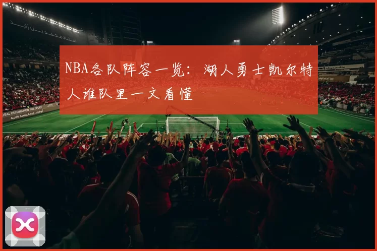 NBA各队阵容一览:湖人勇士凯尔特人谁队里一文看懂