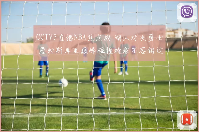 CCTV5直播NBA焦点战 湖人对决勇士 詹姆斯库里巅峰碰撞精彩不容错过