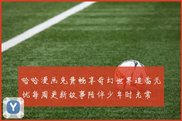 哈哈漫画免费畅享奇幻世界追番无忧每周更新故事陪伴少年时光常