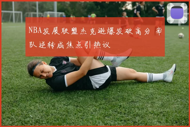 NBA发展联盟杰克逊爆发砍高分 率队逆转成焦点引热议