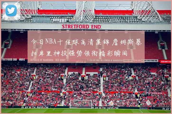 今日NBA十佳球高清集锦 詹姆斯暴扣库里神投强势领衔精彩瞬间