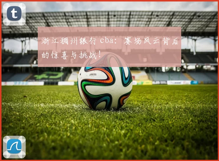 浙江稠州银行 cba:赛场风云背后的惊喜与挑战!