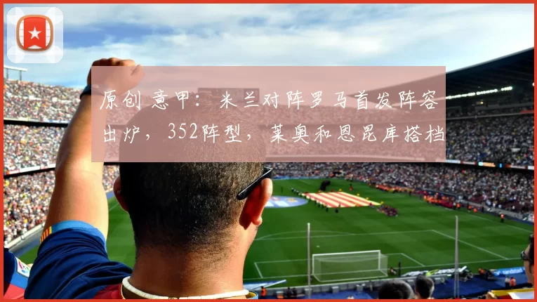 原创 意甲：米兰对阵罗马首发阵容出炉，352阵型，莱奥和恩昆库搭档出任锋线