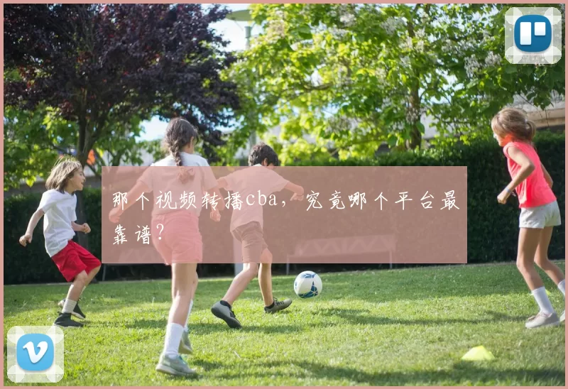 那个视频转播cba，究竟哪个平台最靠谱？