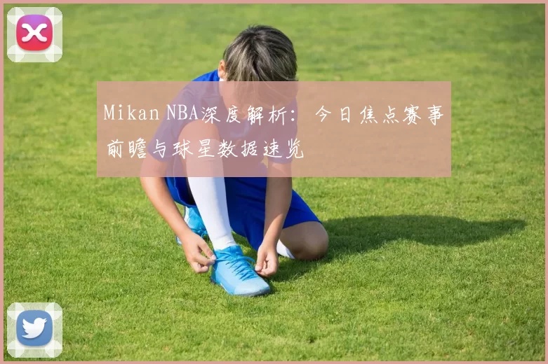 Mikan NBA深度解析：今日焦点赛事前瞻与球星数据速览