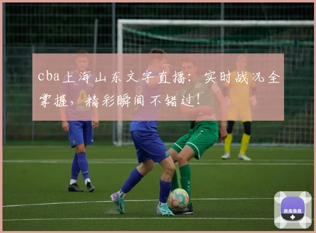 cba上海山东文字直播：实时战况全掌握，精彩瞬间不错过！