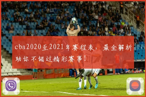 cba2020至2021年赛程表，最全解析助你不错过精彩赛事！