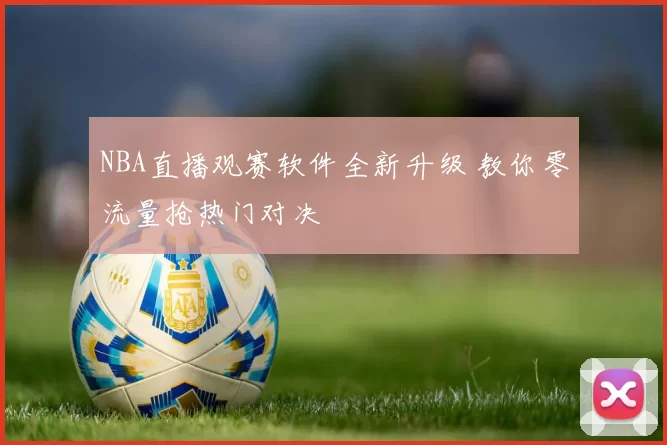 NBA直播观赛软件全新升级 教你零流量抢热门对决