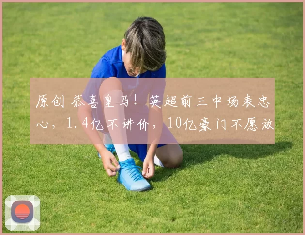 原创 恭喜皇马！英超前三中场表忠心，1.4亿不讲价，10亿豪门不愿放人