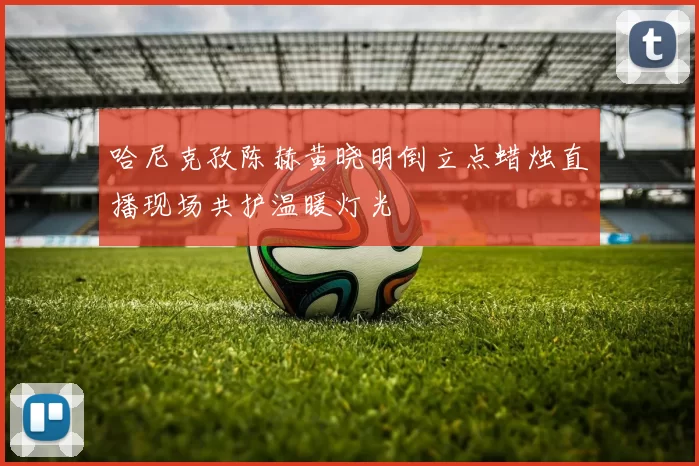 哈尼克孜陈赫黄晓明倒立点蜡烛直播现场共护温暖灯光