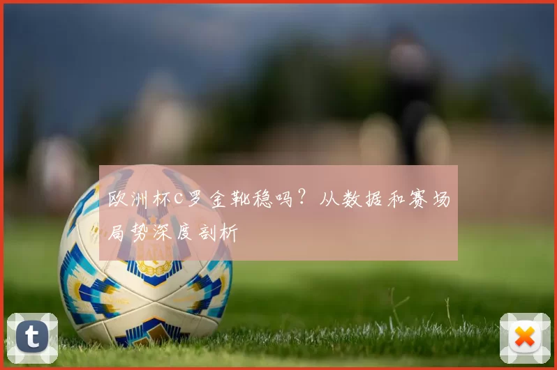 欧洲杯c罗金靴稳吗？从数据和赛场局势深度剖析