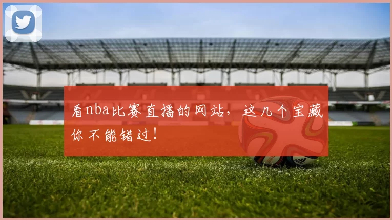 看nba比赛直播的网站，这几个宝藏你不能错过！
