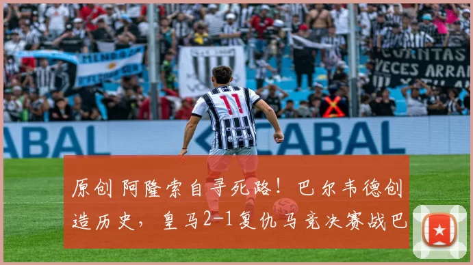 原创 阿隆索自寻死路！巴尔韦德创造历史，皇马2-1复仇马竞决赛战巴萨